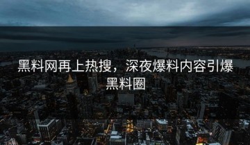 黑料网再上热搜，深夜爆料内容引爆黑料圈