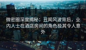 微密圈深度揭秘：丑闻风波背后，业内人士在酒店房间的角色极其令人意外