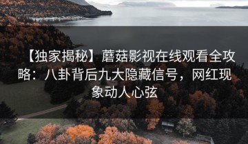 【独家揭秘】蘑菇影视在线观看全攻略：八卦背后九大隐藏信号，网红现象动人心弦