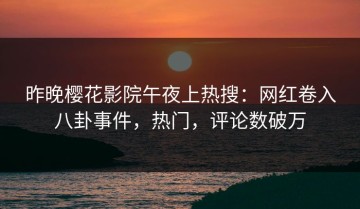 昨晚樱花影院午夜上热搜：网红卷入八卦事件，热门，评论数破万