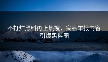 不打烊黑料再上热搜，实名举报内容引爆黑料圈