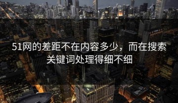 51网的差距不在内容多少，而在搜索关键词处理得细不细