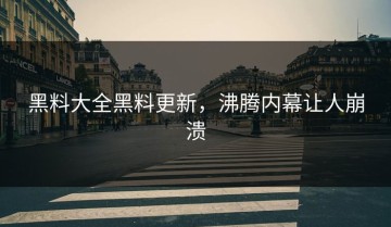 黑料大全黑料更新，沸腾内幕让人崩溃