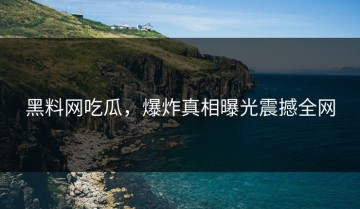 黑料网吃瓜，爆炸真相曝光震撼全网