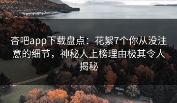 杏吧app下载盘点：花絮7个你从没注意的细节，神秘人上榜理由极其令人揭秘
