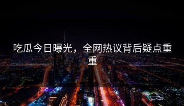 吃瓜今日曝光，全网热议背后疑点重重