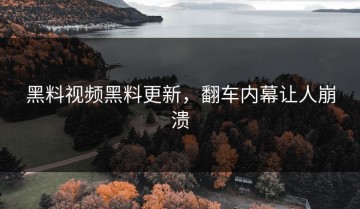黑料视频黑料更新，翻车内幕让人崩溃