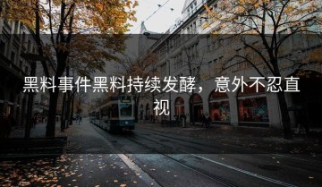 黑料事件黑料持续发酵，意外不忍直视