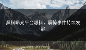 黑料曝光平台爆料，震惊事件持续发酵