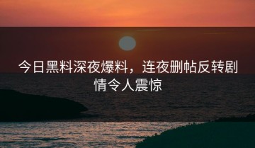 今日黑料深夜爆料，连夜删帖反转剧情令人震惊