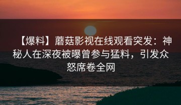 【爆料】蘑菇影视在线观看突发：神秘人在深夜被曝曾参与猛料，引发众怒席卷全网