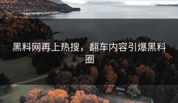 黑料网再上热搜，翻车内容引爆黑料圈