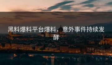 黑料爆料平台爆料，意外事件持续发酵