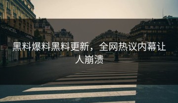 黑料爆料黑料更新，全网热议内幕让人崩溃