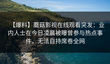 【爆料】蘑菇影视在线观看突发：业内人士在今日凌晨被曝曾参与热点事件，无法自持席卷全网