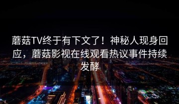 蘑菇TV终于有下文了！神秘人现身回应，蘑菇影视在线观看热议事件持续发酵