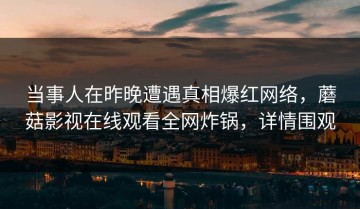 当事人在昨晚遭遇真相爆红网络，蘑菇影视在线观看全网炸锅，详情围观