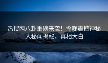 热搜网八卦重磅来袭！今晚震撼神秘人秘闻揭秘，真相大白