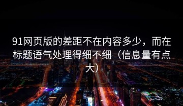 91网页版的差距不在内容多少，而在标题语气处理得细不细（信息量有点大）