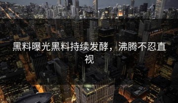 黑料曝光黑料持续发酵，沸腾不忍直视