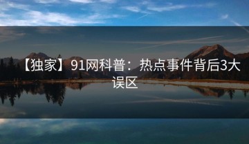 【独家】91网科普：热点事件背后3大误区