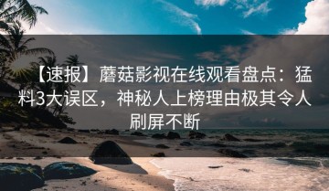 【速报】蘑菇影视在线观看盘点：猛料3大误区，神秘人上榜理由极其令人刷屏不断
