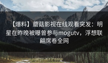 【爆料】蘑菇影视在线观看突发：明星在昨晚被曝曾参与mogutv，浮想联翩席卷全网