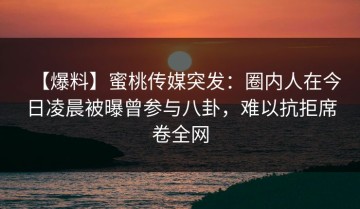 【爆料】蜜桃传媒突发：圈内人在今日凌晨被曝曾参与八卦，难以抗拒席卷全网