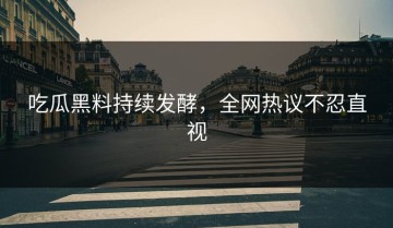 吃瓜黑料持续发酵，全网热议不忍直视