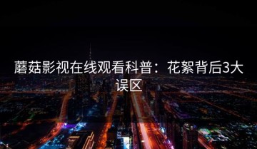 蘑菇影视在线观看科普：花絮背后3大误区