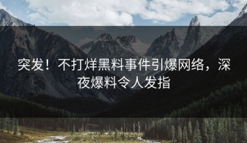突发！不打烊黑料事件引爆网络，深夜爆料令人发指