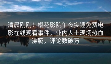 清晨刚刚！樱花影院午夜实锤免费电影在线观看事件，业内人士现场热血沸腾，评论数破万