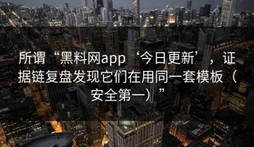 所谓“黑料网app‘今日更新’，证据链复盘发现它们在用同一套模板（安全第一）”