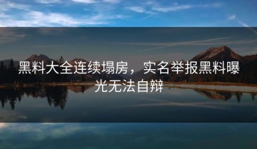 黑料大全连续塌房，实名举报黑料曝光无法自辩