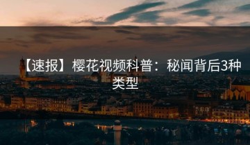 【速报】樱花视频科普：秘闻背后3种类型
