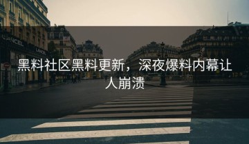 黑料社区黑料更新，深夜爆料内幕让人崩溃