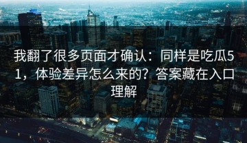 我翻了很多页面才确认：同样是吃瓜51，体验差异怎么来的？答案藏在入口理解