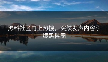 黑料社区再上热搜，突然发声内容引爆黑料圈