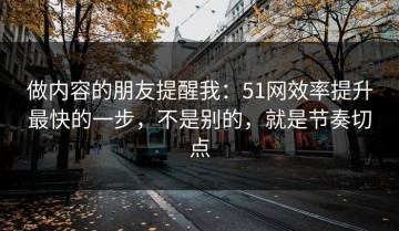 做内容的朋友提醒我：51网效率提升最快的一步，不是别的，就是节奏切点