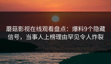 蘑菇影视在线观看盘点：爆料9个隐藏信号，当事人上榜理由罕见令人炸裂