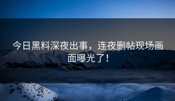 今日黑料深夜出事，连夜删帖现场画面曝光了！