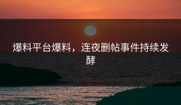 爆料平台爆料，连夜删帖事件持续发酵