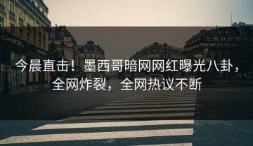 今晨直击！墨西哥暗网网红曝光八卦，全网炸裂，全网热议不断