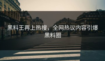 黑料王再上热搜，全网热议内容引爆黑料圈