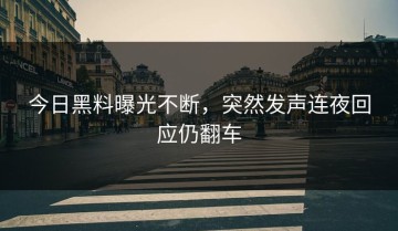 今日黑料曝光不断，突然发声连夜回应仍翻车