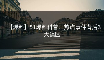 【爆料】51爆料科普：热点事件背后3大误区