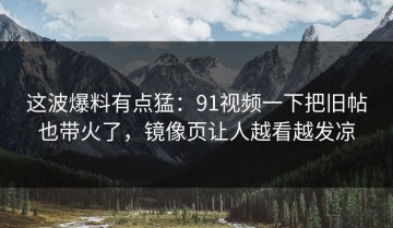 这波爆料有点猛：91视频一下把旧帖也带火了，镜像页让人越看越发凉