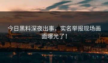 今日黑料深夜出事，实名举报现场画面曝光了！