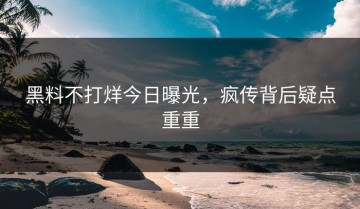 黑料不打烊今日曝光，疯传背后疑点重重