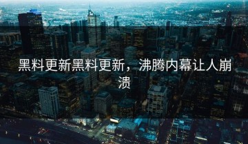 黑料更新黑料更新，沸腾内幕让人崩溃